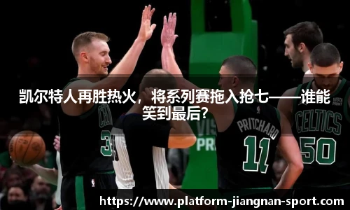凯尔特人再胜热火，将系列赛拖入抢七——谁能笑到最后？
